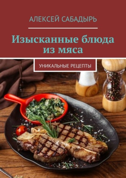 Алексей Сабадырь — Изысканные блюда из мяса. Уникальные рецепты