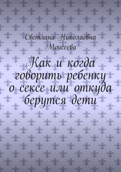 Светлана Николаевна Моисеева — Как и когда говорить ребенку о сексе или откуда берутся дети