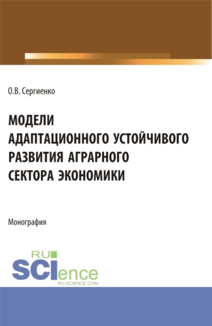 Оксана Владимировна Сергиенко — Модели адаптационного устойчивого развития аграрного сектора экономики. (Аспирантура, Бакалавриат, Магистратура). Монография.