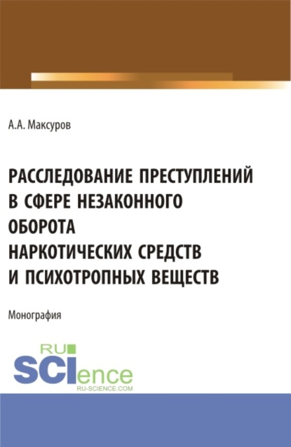 Алексей Анатольевич Максуров — Расследование претуплений в сфере незаконного оборота наркотических средств и психотропных веществ. (Аспирантура, Бакалавриат, Магистратура). Монография.