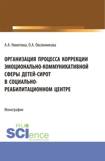 Оксана Александровна Овсянникова — Организация процесса коррекции эмоционально-коммуникативной сферы детей-сирот в социально-реабилитационном центре. (Магистратура). Монография.