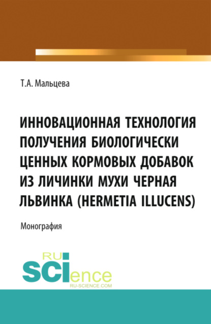 Татьяна Александровна Мальцева — Инновационная технология получения биологически ценных кормовых добавок из личинки мухи Черная львинка (Hermetia Illucens). (Аспирантура, Бакалавриат, Магистратура, Специалитет). Монография.