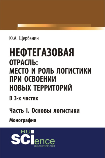 Юрий Алексеевич Щербанин — Нефтегазовая отрасль: место и роль логистики при освоении новых территорий. Часть 1. Основы логистики. (Аспирантура, Бакалавриат, Магистратура). Монография.