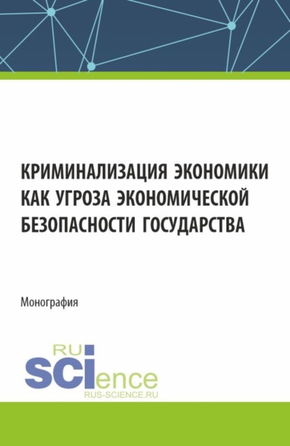 

Криминализация экономики как угроза экономической безопасности государства. (Аспирантура, Магистратура). Монография.