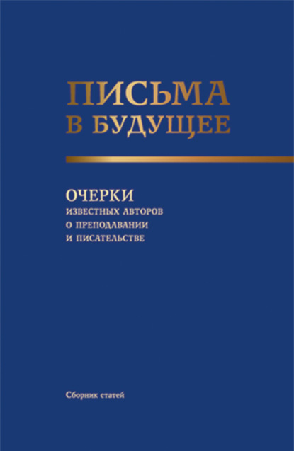 

Письма в будущее. Очерки известных авторов о преподавании и писательстве. (Адъюнктура, Аспирантура, Бакалавриат, Магистратура, Специалитет, СПО). Сборник статей.