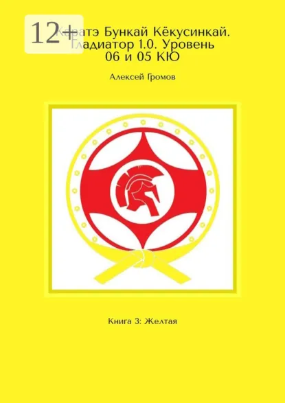 Обложка книги Каратэ Бункай Кёкусинкай. Гладиатор 1.0. Уровень 06 и 05 КЮ. Книга 3: Желтая, Алексей Громов