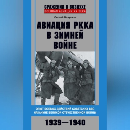 Сергей Безуглов — Авиация РККА в Зимней войне. Опыт боевых действий советских ВВС накануне Великой Отечественной войны. 1939–1940