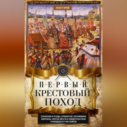 Огаст Крей — Первый крестовый поход. Сражения и осады, правители, паломники и вилланы, святые места в свидетельствах очевидцев и участников