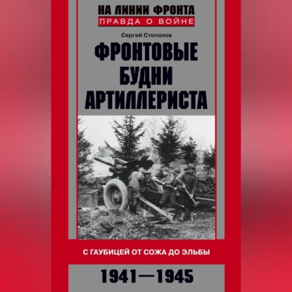 Сергей Стопалов — Фронтовые будни артиллериста. С гаубицей от Сожа до Эльбы. 1941–1945