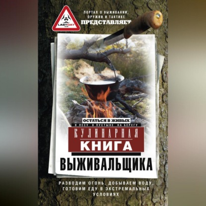 Сборник — Кулинарная книга выживальщика. Остаться в живых: в лесу, в пустыне, на берегу. Разводим огонь, добываем воду, готовим еду в экстремальных условиях