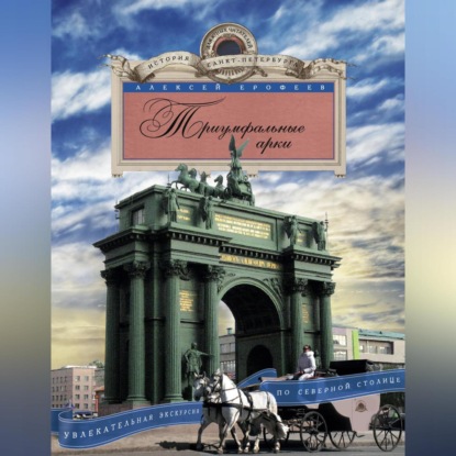 Алексей Ерофеев — Триумфальные арки. Увлекательная экскурсия по Северной столице