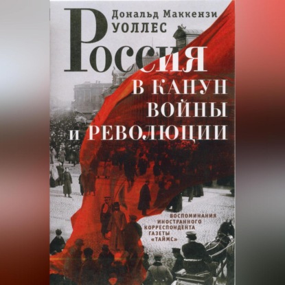 Дональд Маккензи Уоллес — Россия в канун войны и революции. Воспоминания иностранного корреспондента газеты «Таймс»