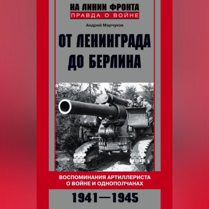 От Ленинграда до Берлина. Воспоминания артиллериста о войне и однополчанах. 1941–1945