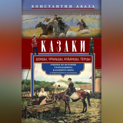 Константин Абаза — Казаки. Донцы, уральцы, кубанцы, терцы. Очерки из истории стародавнего казацкого быта в общедоступном изложении