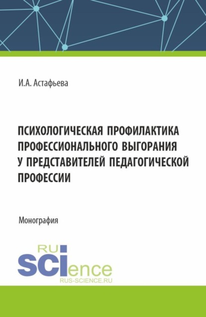 Ирина Александровна Астафьева — Психологическая профилактика профессионального выгорания у представителей педагогической профессии. (Аспирантура, Магистратура). Монография.