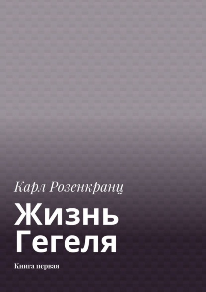 Карл Розенкранц — Жизнь Гегеля. Книга первая