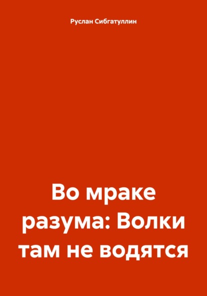 Руслан Романович Сибгатуллин — Во мраке разума: Волки там не водятся