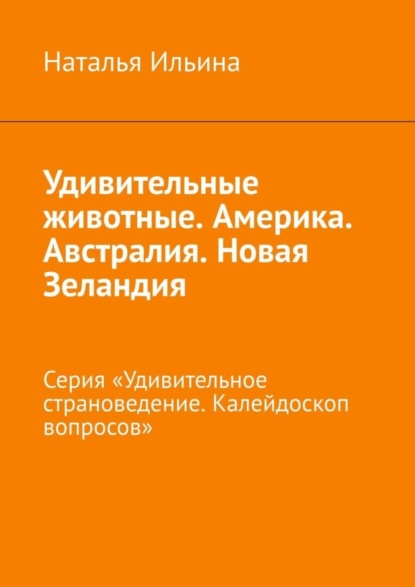 Наталья Ильина — Удивительные животные. Америка. Австралия. Новая Зеландия. Серия «Удивительное страноведение. Калейдоскоп вопросов»