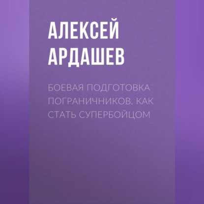 Алексей Ардашев — Боевая подготовка пограничников. Как стать супербойцом