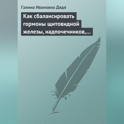 Галина Ивановна Дядя — Как сбалансировать гормоны щитовидной железы, надпочечников, поджелудочной железы