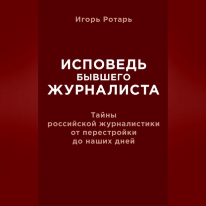 Исповедь бывшего журналиста. Тайны российской журналистики от перестройки до наших дней