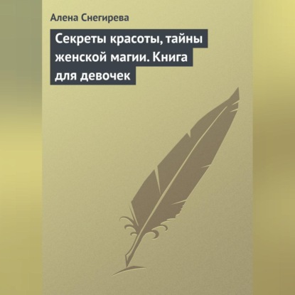 Алена Снегирева — Секреты красоты, тайны женской магии. Книга для девочек