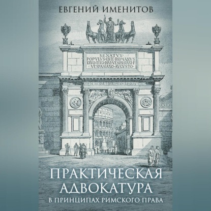 Евгений Именитов — Практическая адвокатура в принципах римского права