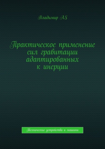 Владимир AS — Практическое применение сил гравитации адаптированных к инерции. Технические устройства и машины