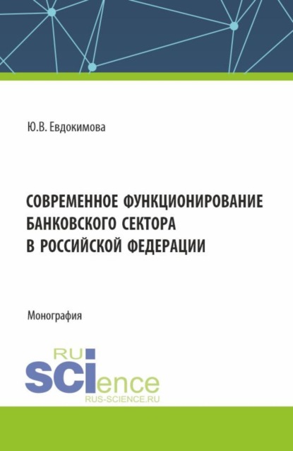 

Современное функционирование банковского сектора в Российской Федерации. (Аспирантура, Бакалавриат, Магистратура, Специалитет). Монография.