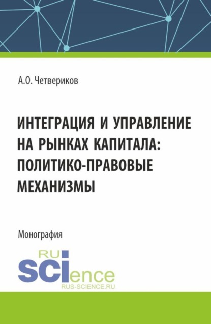 Артем Олегович Четвериков — Интеграция и управление на рынках капитала: политико-правовые механизмы. (Аспирантура, Бакалавриат, Магистратура). Монография.