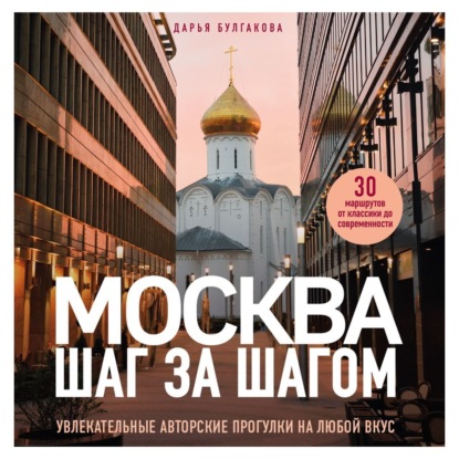 Дарья Булгакова — Москва шаг за шагом. Увлекательные авторские прогулки на любой вкус