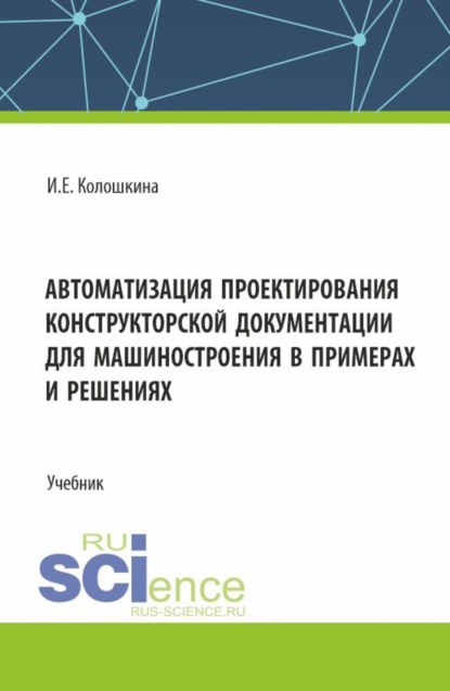 Инна Евгеньевна Колошкина — Автоматизация проектирования конструкторской документации для машиностроения в примерах и решениях. (Бакалавриат, Магистратура, Специалитет). Учебник.