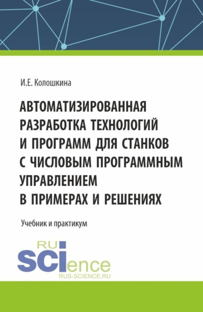 Инна Евгеньевна Колошкина — Автоматизированная разработка технологий и программ для станков с числовым программным управлением в примерах и решениях. (Аспирантура, Бакалавриат, Магистратура, Специалитет). Учебник.