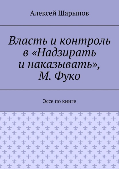 Алексей Шарыпов — Власть и контроль в «Надзирать и наказывать», М. Фуко. Эссе по книге