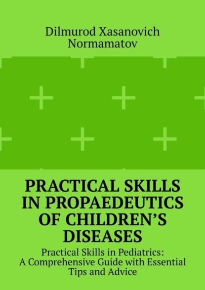 Dilmurod Xasanovich Normamatov — Practical Skills in Propaedeutics of Children’s Diseases. Practical Skills in Pediatrics: A Comprehensive Guide with Essential Tips and Advice