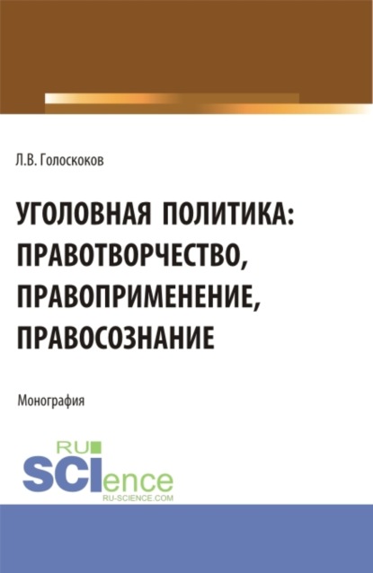 Леонид Викторович Голоскоков — Уголовная политика: правотворчество, правоприменение, правосознание. (Аспирантура, Бакалавриат, Магистратура). Монография.