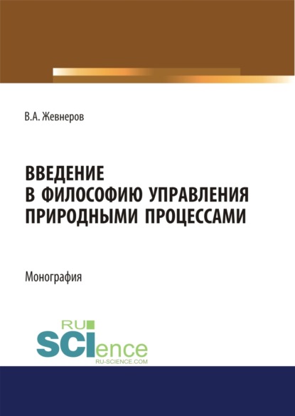 

Введение в философию управления природными процессами. (Аспирантура, Бакалавриат, Магистратура). Монография.