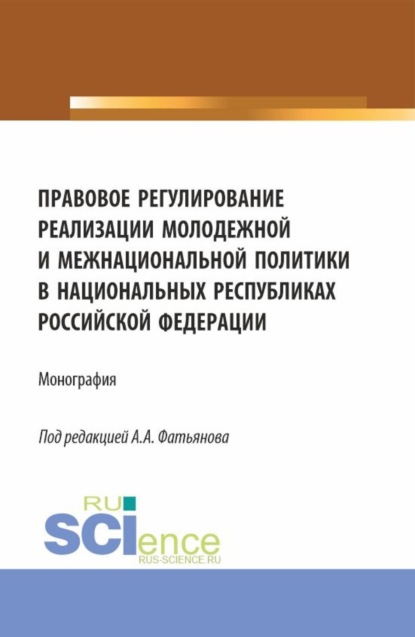 Алексей Александрович Фатьянов — Правовое регулирование реализации молодежной и межнациональной политики в национальных республиках Российской Федерации. (Аспирантура, Бакалавриат, Магистратура). Монография.