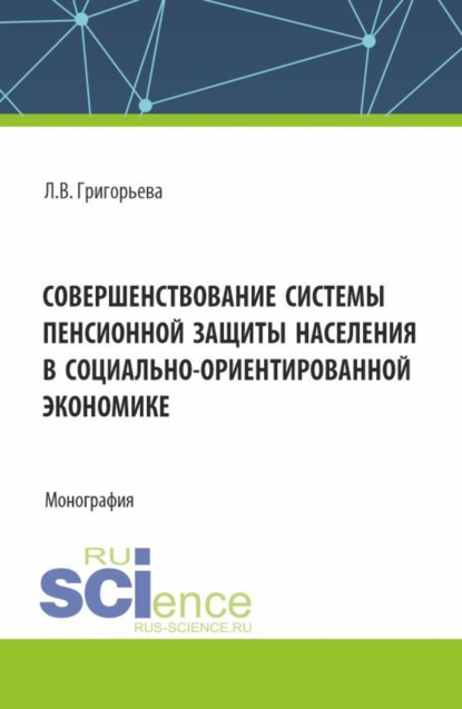 Любовь Владимировна Григорьева — Совершенствование системы пенсионной защиты населения в социально-ориентированной экономике. (Аспирантура, Бакалавриат, Магистратура). Монография.