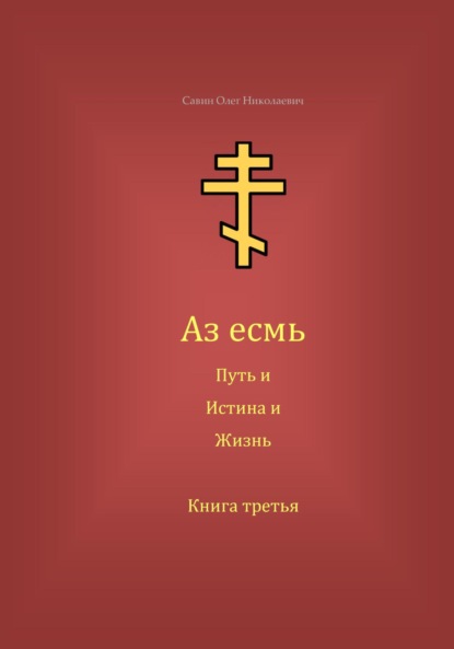 Олег Николаевич Савин — Аз есмь Путь, и Истина, и Жизнь. Книга третья