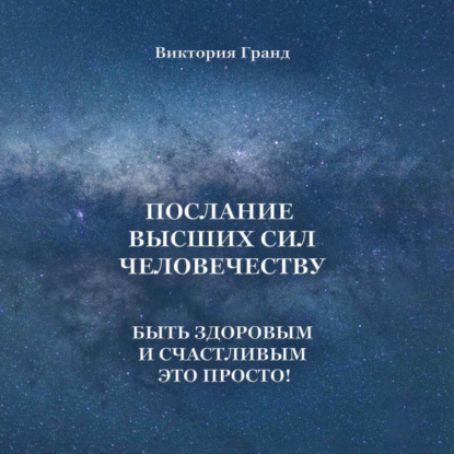 Виктория Гранд — Послание высших сил человечеству. Быть здоровым и счастливым это просто!