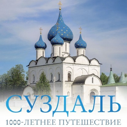 

Суздаль. 1000-летнее путешествие. Большой путеводитель по городам и времени