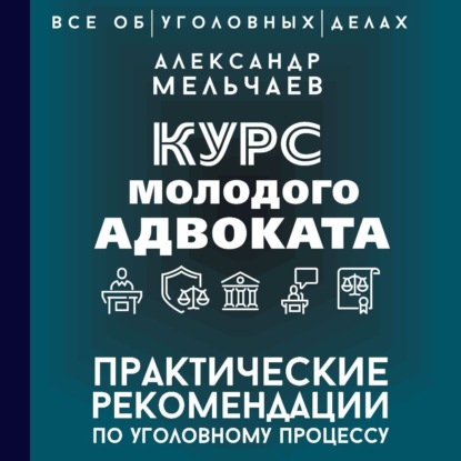 Александр Алексеевич Мельчаев — Курс молодого адвоката. Практические рекомендации по уголовному процессу