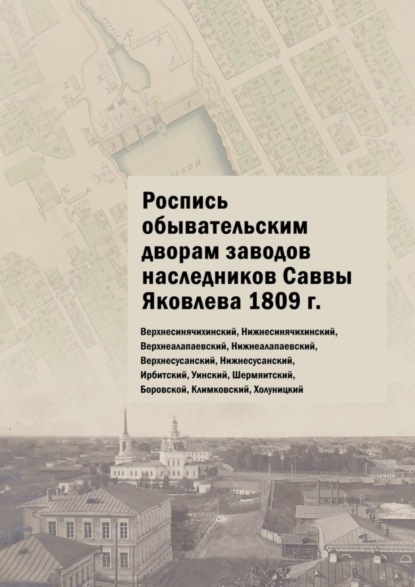 Юлия Владимировна Шарипова — Роспись обывательским дворам заводов наследников Саввы Яковлева 1809 г. Верхнесинячихинский, Нижнесинячихинский, Верхнеалапаевский, Нижнеалапаевский, Верхнесусанский, Нижнесусанский, Ирбитский, Уинский, Шермяитский, Боровской, Климковский, Холуницкий