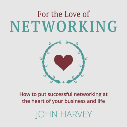 John Harvey — For The Love of Networking - How to put successful networking at the heart of your business and life (Unabridged)