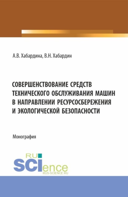 Анна Васильевна Хабардина — Совершенствование средств технического обслуживания машин в направлении ресурсосбережения и экологической безопасности. (Аспирантура, Бакалавриат, Магистратура, Специалитет). Монография.