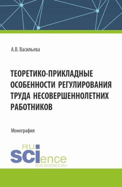 Анастасия Валерьевна Васильева — Теоретико – прикладные особенности регулирования труда несовершеннолетних работников. (Аспирантура, Магистратура, Специалитет). Монография.