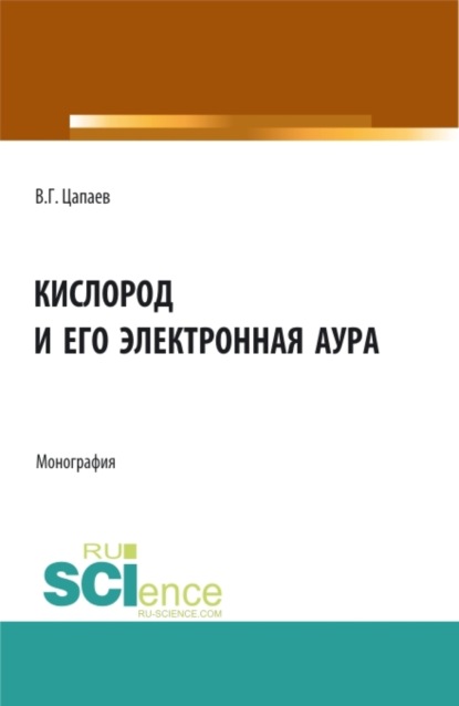 Вадим Георгиевич Цапаев — Кислород и его электронная аура. (Аспирантура, Бакалавриат, Магистратура). Монография.