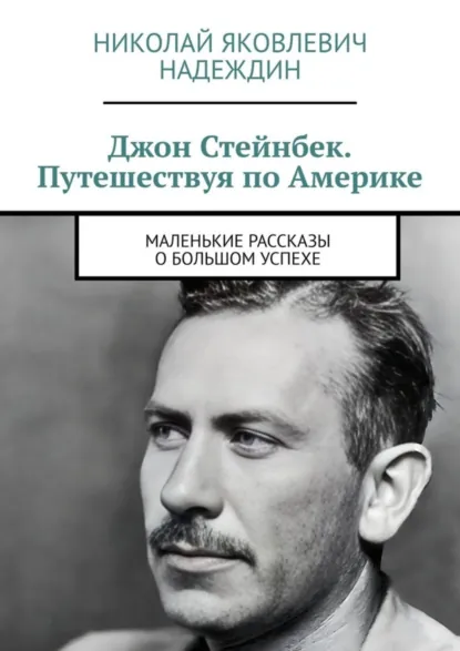 Обложка книги Джон Стейнбек. Путешествуя по Америке. Маленькие рассказы о большом успехе, Николай Яковлевич Надеждин