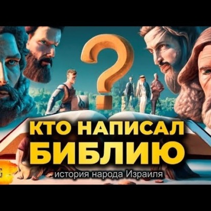 005 КТО и КАК написал БИБЛИЮ? История Иудеев или народа Израиля